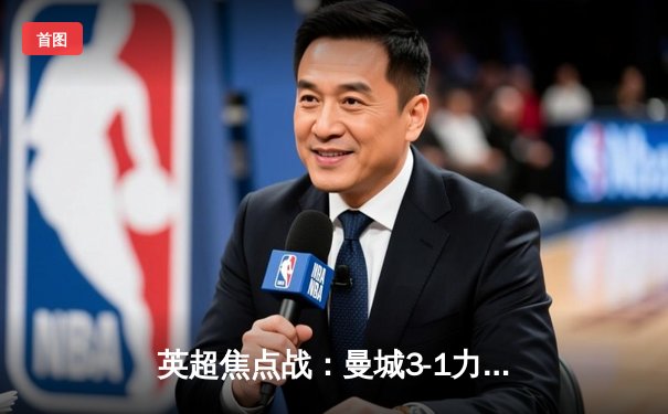 英超焦点战：曼城3-1力克阿森纳，哈兰德双响领跑射手榜