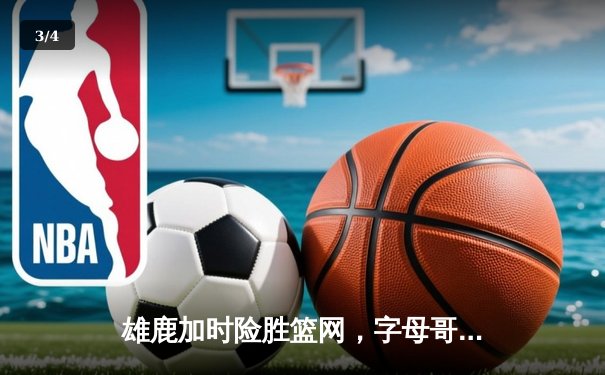 雄鹿加时险胜篮网，字母哥44分14篮板上演惊天逆转 - 3