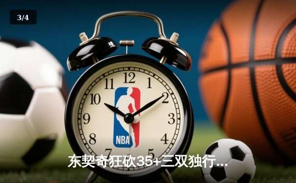 东契奇狂砍35+三双独行侠力克凯尔特人，欧文关键三分锁定胜局 - 3