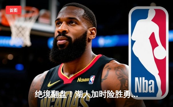 绝境翻盘！湖人加时险胜勇士，詹姆斯40+三双力挽狂澜