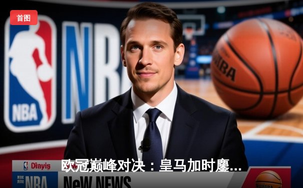 欧冠巅峰对决：皇马加时鏖战3-2逆转曼城，维尼修斯绝杀封神