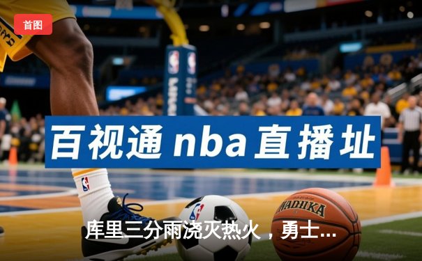 库里三分雨浇灭热火，勇士加时险胜延续主场不败金身