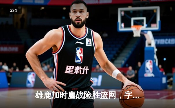 雄鹿加时鏖战险胜篮网，字母哥44分14篮板制霸内线 - 2