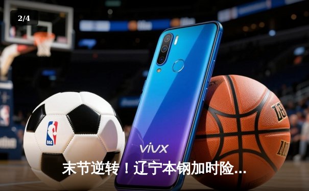 末节逆转！辽宁本钢加时险胜广东宏远，赵继伟33+8+5率队夺赛点 - 2