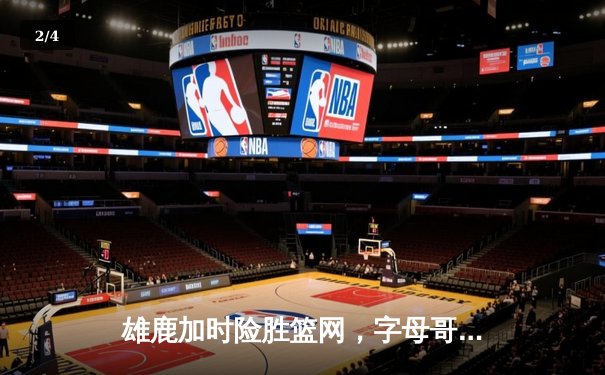 雄鹿加时险胜篮网，字母哥狂砍34+16率队捍卫主场 - 2