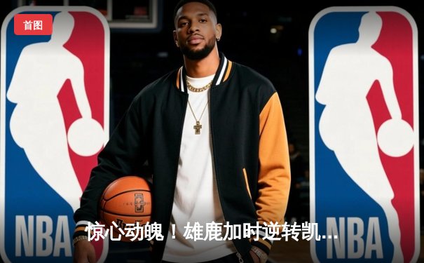 惊心动魄！雄鹿加时逆转凯尔特人，字母哥44分17篮板主宰北岸花园