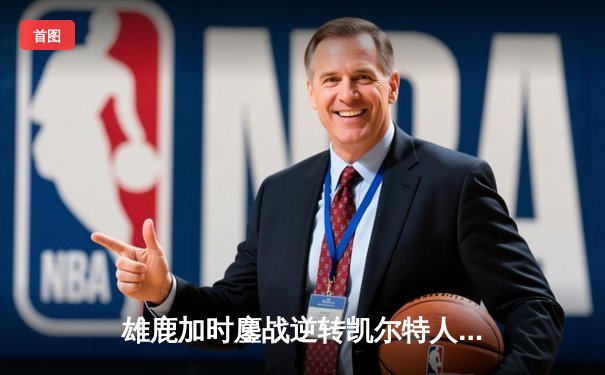 雄鹿加时鏖战逆转凯尔特人，字母哥44分捍卫主场