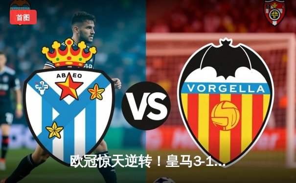 欧冠惊天逆转！皇马3-1绝杀曼城，罗德里戈双响本泽马定胜局