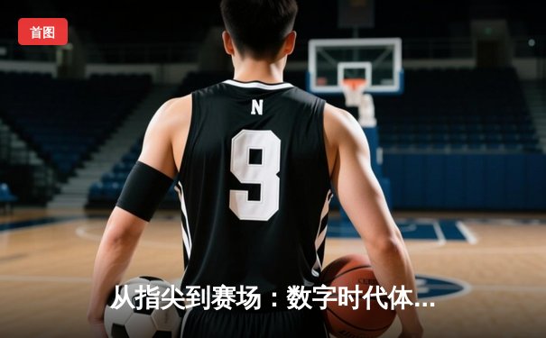从指尖到赛场：数字时代体育传播的变革与辉煌