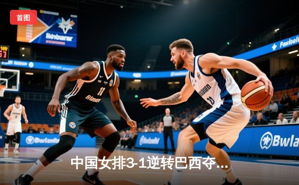 中国女排3-1逆转巴西夺冠 朱婷狂砍28分荣膺MVP