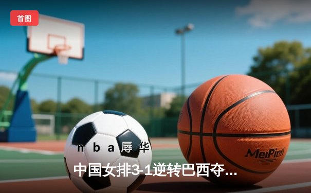 中国女排3-1逆转巴西夺冠，朱婷狂砍28分荣膺MVP