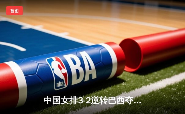 中国女排3-2逆转巴西夺冠，朱婷狂砍38分创纪录