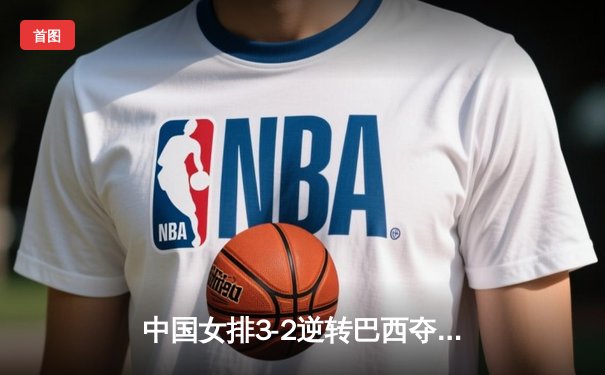 中国女排3-2逆转巴西夺冠，朱婷狂砍38分创纪录